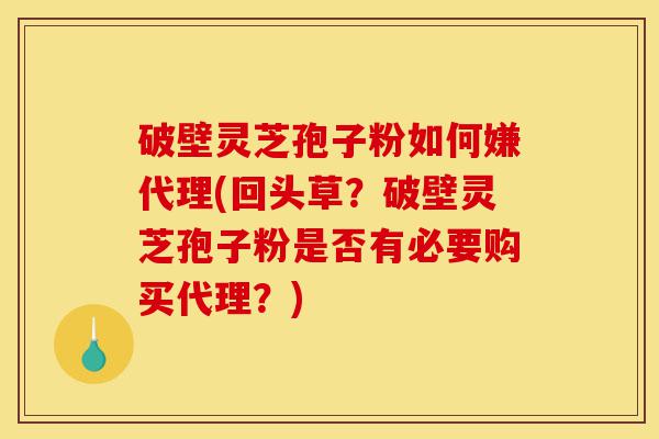 破壁灵芝孢子粉如何嫌代理(回头草?破壁灵芝孢子粉是否有必要购买代理?)-第1张图片-灵芝之家 破壁灵芝孢子粉如何嫌代理(回头草?破壁灵芝孢子粉是否有必要购买代理?)-第1张图片-灵芝之家