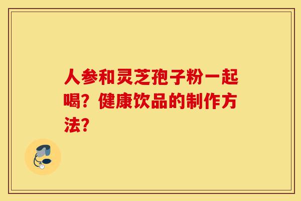 人参和灵芝孢子粉一起喝?健康饮品的制作方法?-第1张图片-灵芝之家 人参和灵芝孢子粉一起喝?健康饮品的制作方法?-第1张图片-灵芝之家