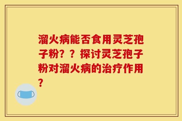 溜火病能否食用灵芝孢子粉??探讨灵芝孢子粉对溜火病的治疗作用?-第1张图片-灵芝之家 溜火病能否食用灵芝孢子粉??探讨灵芝孢子粉对溜火病的治疗作用?-第1张图片-灵芝之家