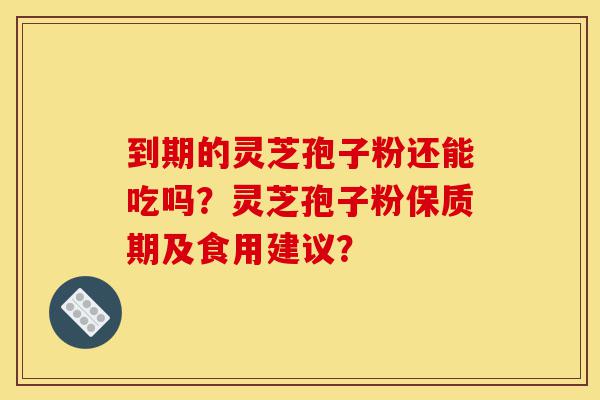 到期的灵芝孢子粉还能吃吗?灵芝孢子粉保质期及食用建议?-第1张图片-灵芝之家 到期的灵芝孢子粉还能吃吗?灵芝孢子粉保质期及食用建议?-第1张图片-灵芝之家