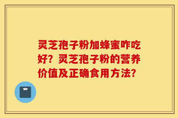 灵芝孢子粉加蜂蜜咋吃好?灵芝孢子粉的营养价值及正确食用方法?-第1张图片-灵芝之家 灵芝孢子粉加蜂蜜咋吃好?灵芝孢子粉的营养价值及正确食用方法?-第1张图片-灵芝之家