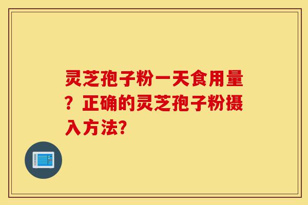 灵芝孢子粉一天食用量？正确的灵芝孢子粉摄入方法？-第1张图片-灵芝之家