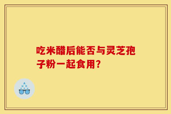 吃米醋后能否与灵芝孢子粉一起食用?-第1张图片-灵芝之家 吃米醋后能否与灵芝孢子粉一起食用?-第1张图片-灵芝之家