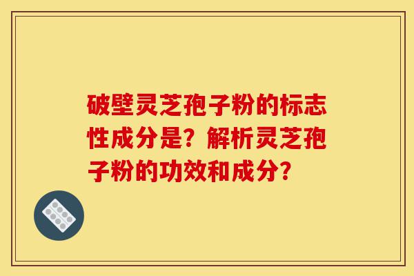 破壁灵芝孢子粉的标志性成分是?解析灵芝孢子粉的功效和成分?-第1张图片-灵芝之家 破壁灵芝孢子粉的标志性成分是?解析灵芝孢子粉的功效和成分?-第1张图片-灵芝之家