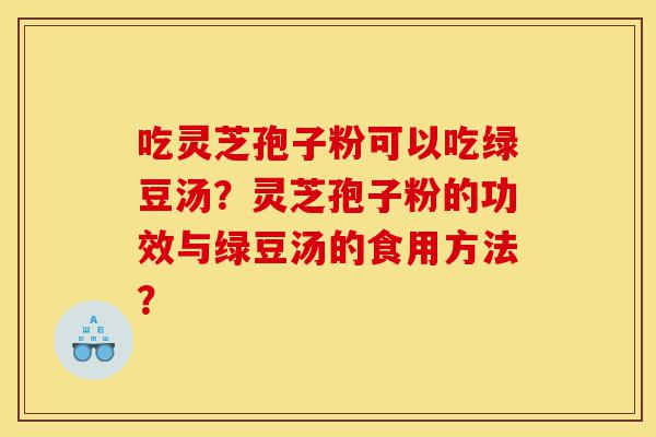 吃灵芝孢子粉可以吃绿豆汤?灵芝孢子粉的功效与绿豆汤的食用方法?-第1张图片-灵芝之家 吃灵芝孢子粉可以吃绿豆汤?灵芝孢子粉的功效与绿豆汤的食用方法?-第1张图片-灵芝之家