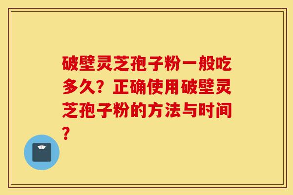 破壁灵芝孢子粉一般吃多久?正确使用破壁灵芝孢子粉的方法与时间?-第1张图片-灵芝之家 破壁灵芝孢子粉一般吃多久?正确使用破壁灵芝孢子粉的方法与时间?-第1张图片-灵芝之家