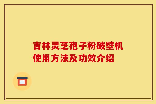 吉林灵芝孢子粉破壁机使用方法及功效介绍-第1张图片-灵芝之家 吉林灵芝孢子粉破壁机使用方法及功效介绍-第1张图片-灵芝之家