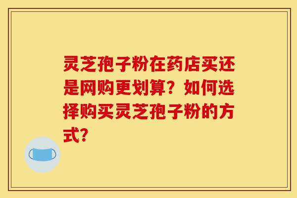 灵芝孢子粉在药店买还是网购更划算?如何选择购买灵芝孢子粉的方式?-第1张图片-灵芝之家 灵芝孢子粉在药店买还是网购更划算?如何选择购买灵芝孢子粉的方式?-第1张图片-灵芝之家