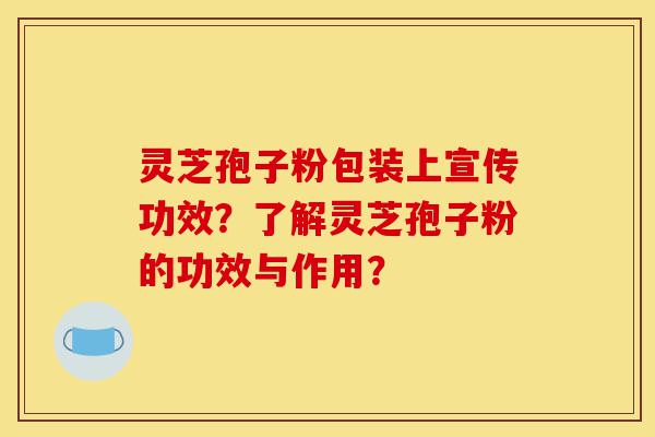灵芝孢子粉包装上宣传功效？了解灵芝孢子粉的功效与作用？-第1张图片-灵芝之家