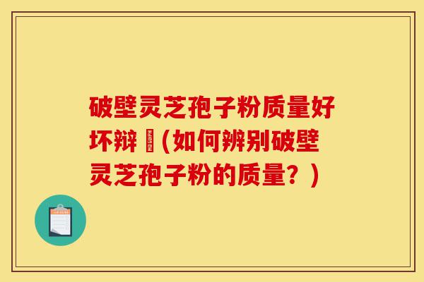 破壁灵芝孢子粉质量好坏辩別(如何辨别破壁灵芝孢子粉的质量?)-第1张图片-灵芝之家 破壁灵芝孢子粉质量好坏辩別(如何辨别破壁灵芝孢子粉的质量?)-第1张图片-灵芝之家