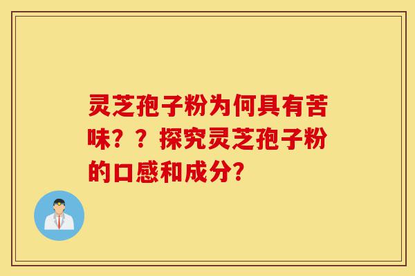 灵芝孢子粉为何具有苦味？？探究灵芝孢子粉的口感和成分？-第1张图片-灵芝之家