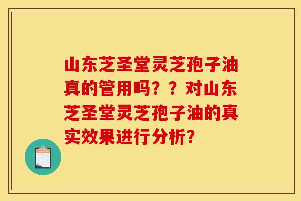 山东芝圣堂灵芝孢子油真的管用吗？？对山东芝圣堂灵芝孢子油的真实效果进行分析？-第1张图片-灵芝之家