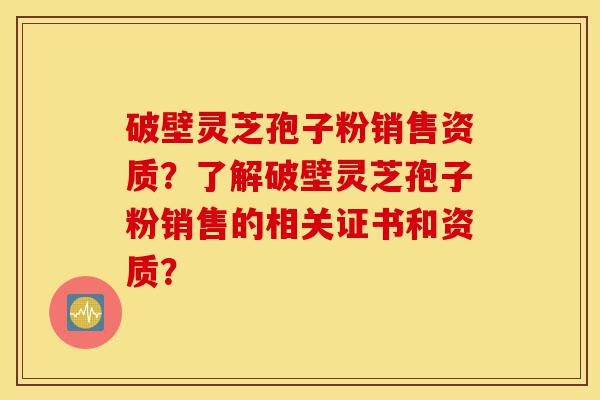 破壁灵芝孢子粉销售资质?了解破壁灵芝孢子粉销售的相关证书和资质?-第1张图片-灵芝之家 破壁灵芝孢子粉销售资质?了解破壁灵芝孢子粉销售的相关证书和资质?-第1张图片-灵芝之家