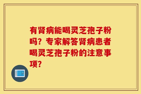 有肾病能喝灵芝孢子粉吗?专家解答肾病患者喝灵芝孢子粉的注意事项?-第1张图片-灵芝之家 有肾病能喝灵芝孢子粉吗?专家解答肾病患者喝灵芝孢子粉的注意事项?-第1张图片-灵芝之家