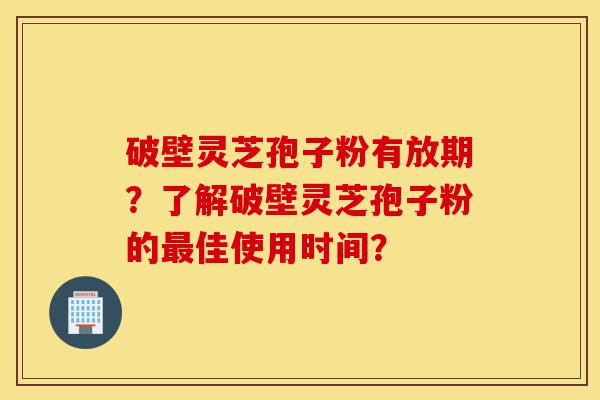 破壁灵芝孢子粉有放期?了解破壁灵芝孢子粉的最佳使用时间?-第1张图片-灵芝之家 破壁灵芝孢子粉有放期?了解破壁灵芝孢子粉的最佳使用时间?-第1张图片-灵芝之家