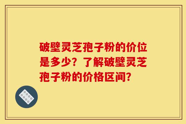 破壁灵芝孢子粉的价位是多少?了解破壁灵芝孢子粉的价格区间?-第1张图片-灵芝之家 破壁灵芝孢子粉的价位是多少?了解破壁灵芝孢子粉的价格区间?-第1张图片-灵芝之家