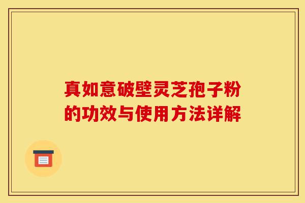 真如意破壁灵芝孢子粉的功效与使用方法详解-第1张图片-灵芝之家