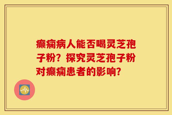 癫痫病人能否喝灵芝孢子粉?探究灵芝孢子粉对癫痫患者的影响?-第1张图片-灵芝之家 癫痫病人能否喝灵芝孢子粉?探究灵芝孢子粉对癫痫患者的影响?-第1张图片-灵芝之家