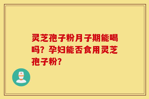 灵芝孢子粉月子期能喝吗？孕妇能否食用灵芝孢子粉？-第1张图片-灵芝之家