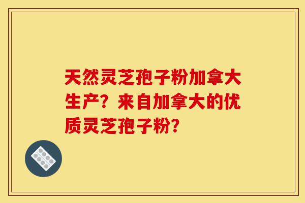 天然灵芝孢子粉加拿大生产？来自加拿大的优质灵芝孢子粉？-第1张图片-灵芝之家