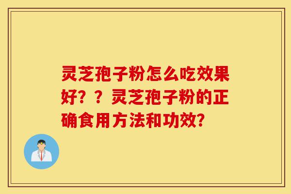 灵芝孢子粉怎么吃效果好？？灵芝孢子粉的正确食用方法和功效？-第1张图片-灵芝之家