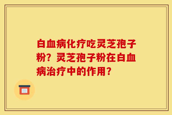 白血病化疗吃灵芝孢子粉?灵芝孢子粉在白血病治疗中的作用?-第1张图片-灵芝之家 白血病化疗吃灵芝孢子粉?灵芝孢子粉在白血病治疗中的作用?-第1张图片-灵芝之家