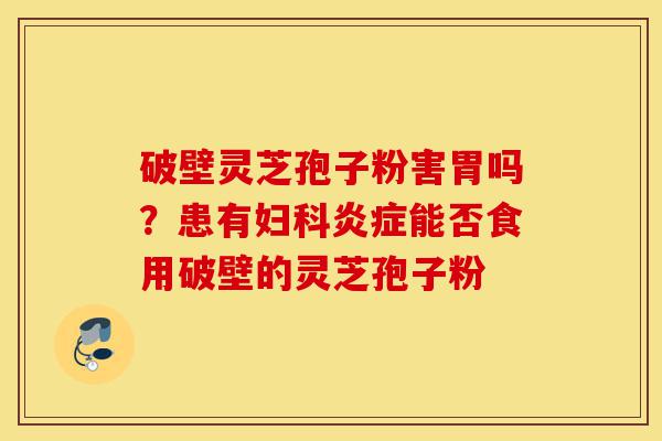 破壁灵芝孢子粉害胃吗?患有妇科炎症能否食用破壁的灵芝孢子粉-第1张图片-灵芝之家 破壁灵芝孢子粉害胃吗?患有妇科炎症能否食用破壁的灵芝孢子粉-第1张图片-灵芝之家