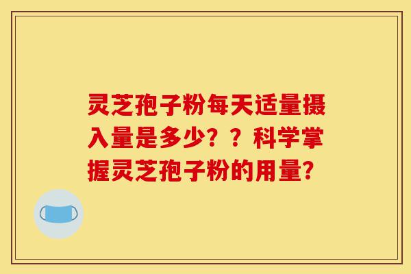 灵芝孢子粉每天适量摄入量是多少？？科学掌握灵芝孢子粉的用量？-第1张图片-灵芝之家