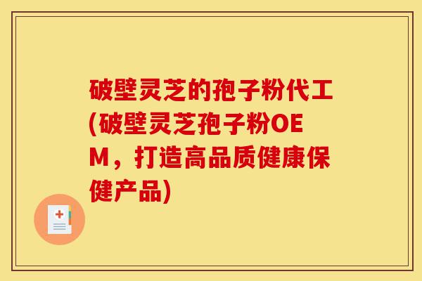 破壁灵芝的孢子粉代工(破壁灵芝孢子粉OEM,打造高品质健康保健产品)-第1张图片-灵芝之家 破壁灵芝的孢子粉代工(破壁灵芝孢子粉OEM,打造高品质健康保健产品)-第1张图片-灵芝之家