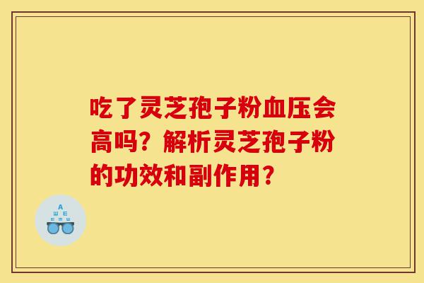吃了灵芝孢子粉血压会高吗?解析灵芝孢子粉的功效和副作用?-第1张图片-灵芝之家 吃了灵芝孢子粉血压会高吗?解析灵芝孢子粉的功效和副作用?-第1张图片-灵芝之家