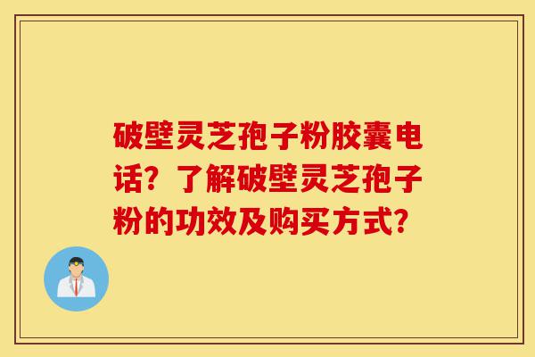 破壁灵芝孢子粉胶囊电话?了解破壁灵芝孢子粉的功效及购买方式?-第1张图片-灵芝之家 破壁灵芝孢子粉胶囊电话?了解破壁灵芝孢子粉的功效及购买方式?-第1张图片-灵芝之家