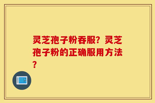 灵芝孢子粉吞服?灵芝孢子粉的正确服用方法?-第1张图片-灵芝之家 灵芝孢子粉吞服?灵芝孢子粉的正确服用方法?-第1张图片-灵芝之家