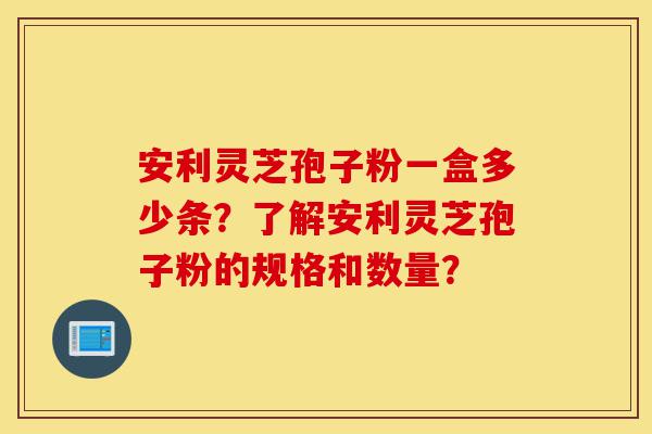 安利灵芝孢子粉一盒多少条?了解安利灵芝孢子粉的规格和数量?-第1张图片-灵芝之家 安利灵芝孢子粉一盒多少条?了解安利灵芝孢子粉的规格和数量?-第1张图片-灵芝之家