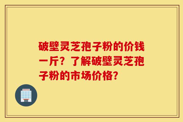 破壁灵芝孢子粉的价钱一斤?了解破壁灵芝孢子粉的市场价格?-第1张图片-灵芝之家 破壁灵芝孢子粉的价钱一斤?了解破壁灵芝孢子粉的市场价格?-第1张图片-灵芝之家