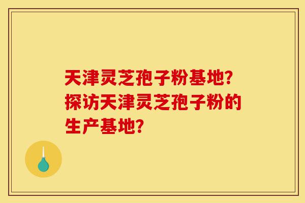 天津灵芝孢子粉基地?探访天津灵芝孢子粉的生产基地?-第1张图片-灵芝之家 天津灵芝孢子粉基地?探访天津灵芝孢子粉的生产基地?-第1张图片-灵芝之家