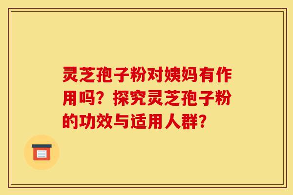 灵芝孢子粉对姨妈有作用吗?探究灵芝孢子粉的功效与适用人群?-第1张图片-灵芝之家 灵芝孢子粉对姨妈有作用吗?探究灵芝孢子粉的功效与适用人群?-第1张图片-灵芝之家