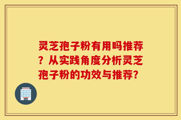 灵芝孢子粉有用吗推荐？从实践角度分析灵芝孢子粉的功效与推荐？-第1张图片-灵芝之家