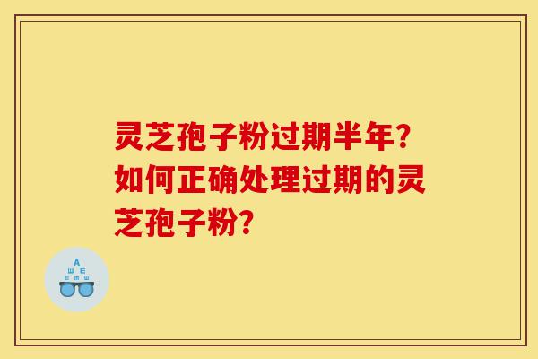 灵芝孢子粉过期半年?如何正确处理过期的灵芝孢子粉?-第1张图片-灵芝之家 灵芝孢子粉过期半年?如何正确处理过期的灵芝孢子粉?-第1张图片-灵芝之家