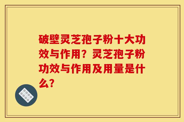 破壁灵芝孢子粉十大功效与作用?灵芝孢子粉功效与作用及用量是什么?-第1张图片-灵芝之家 破壁灵芝孢子粉十大功效与作用?灵芝孢子粉功效与作用及用量是什么?-第1张图片-灵芝之家