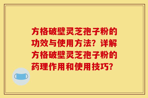 方格破壁灵芝孢子粉的功效与使用方法?详解方格破壁灵芝孢子粉的药理作用和使用技巧?-第1张图片-灵芝之家 方格破壁灵芝孢子粉的功效与使用方法?详解方格破壁灵芝孢子粉的药理作用和使用技巧?-第1张图片-灵芝之家