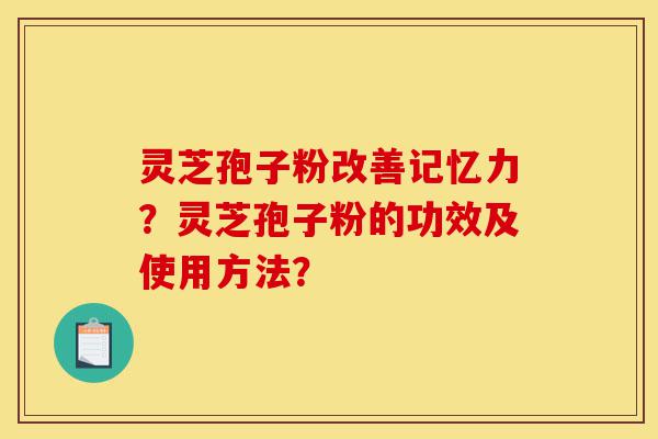 灵芝孢子粉改善记忆力？灵芝孢子粉的功效及使用方法？-第1张图片-灵芝之家
