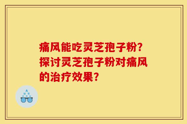 痛风能吃灵芝孢子粉?探讨灵芝孢子粉对痛风的治疗效果?-第1张图片-灵芝之家 痛风能吃灵芝孢子粉?探讨灵芝孢子粉对痛风的治疗效果?-第1张图片-灵芝之家