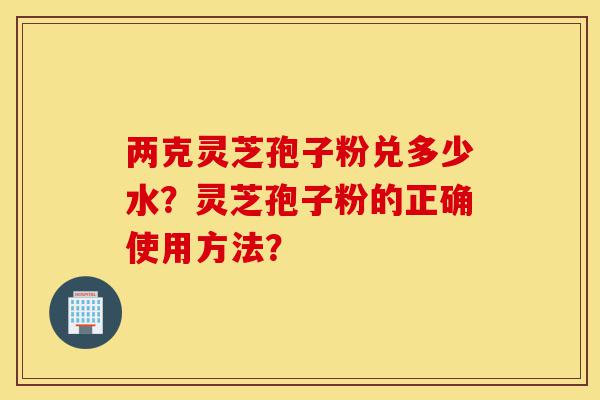两克灵芝孢子粉兑多少水?灵芝孢子粉的正确使用方法?-第1张图片-灵芝之家 两克灵芝孢子粉兑多少水?灵芝孢子粉的正确使用方法?-第1张图片-灵芝之家