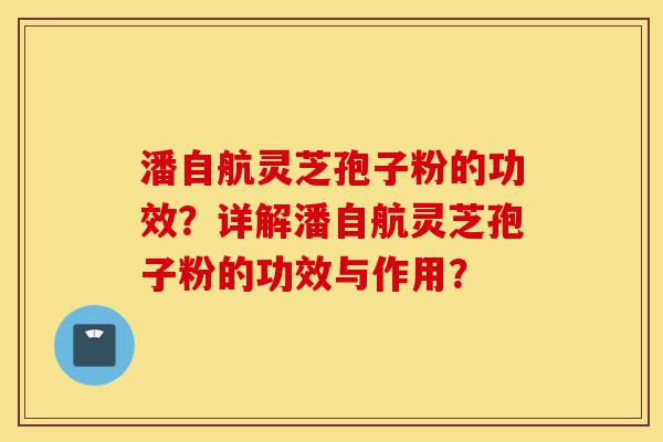 潘自航灵芝孢子粉的功效？详解潘自航灵芝孢子粉的功效与作用？-第1张图片-灵芝之家