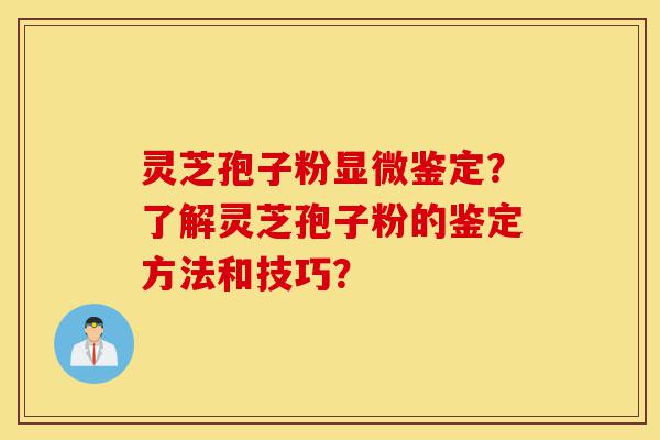 灵芝孢子粉显微鉴定?了解灵芝孢子粉的鉴定方法和技巧?-第1张图片-灵芝之家 灵芝孢子粉显微鉴定?了解灵芝孢子粉的鉴定方法和技巧?-第1张图片-灵芝之家