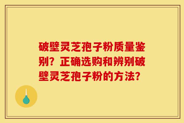 破壁灵芝孢子粉质量鉴别？正确选购和辨别破壁灵芝孢子粉的方法？-第1张图片-灵芝之家