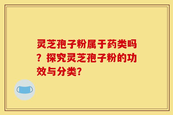 灵芝孢子粉属于药类吗?探究灵芝孢子粉的功效与分类?-第1张图片-灵芝之家 灵芝孢子粉属于药类吗?探究灵芝孢子粉的功效与分类?-第1张图片-灵芝之家