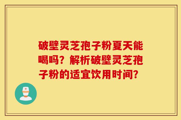 破壁灵芝孢子粉夏天能喝吗?解析破壁灵芝孢子粉的适宜饮用时间?-第1张图片-灵芝之家 破壁灵芝孢子粉夏天能喝吗?解析破壁灵芝孢子粉的适宜饮用时间?-第1张图片-灵芝之家