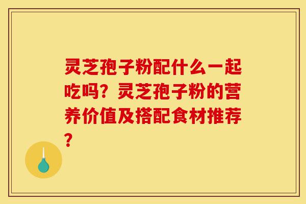 灵芝孢子粉配什么一起吃吗?灵芝孢子粉的营养价值及搭配食材推荐?-第1张图片-灵芝之家 灵芝孢子粉配什么一起吃吗?灵芝孢子粉的营养价值及搭配食材推荐?-第1张图片-灵芝之家