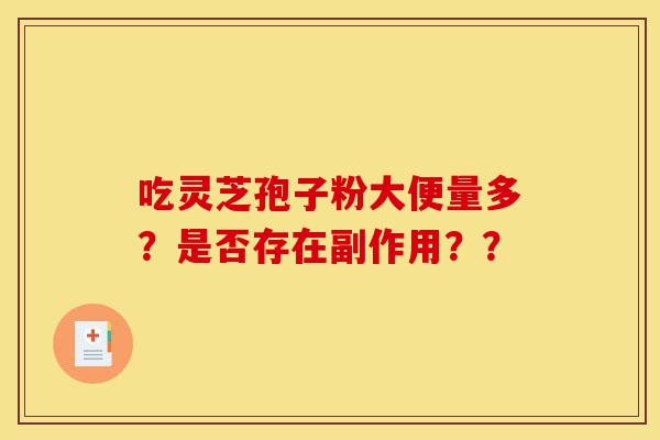 吃灵芝孢子粉大便量多?是否存在副作用??-第1张图片-灵芝之家 吃灵芝孢子粉大便量多?是否存在副作用??-第1张图片-灵芝之家